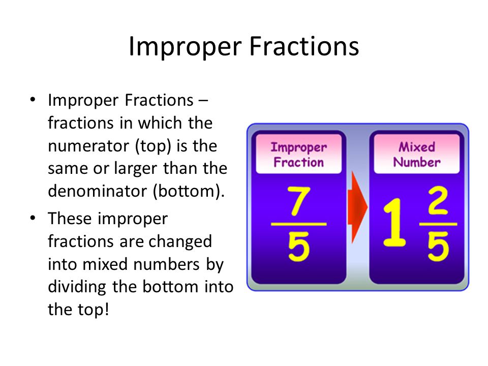 Improper Fractions Improper Fractions – fractions in which the numerator (top) is the same or larger than the denominator (bottom).