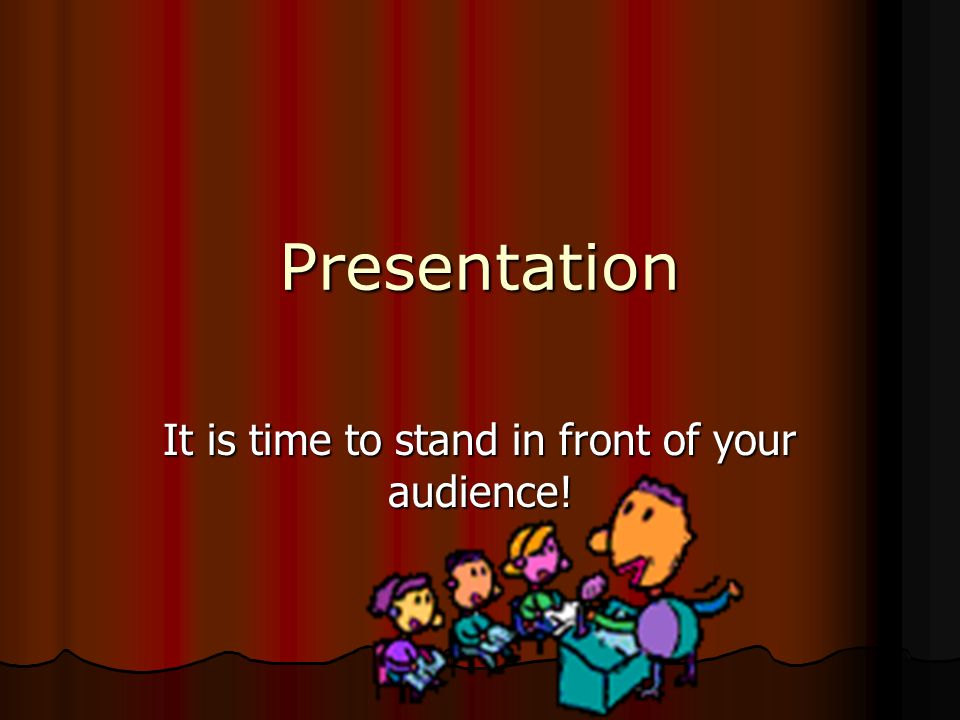 It is time to stand in front of your audience!