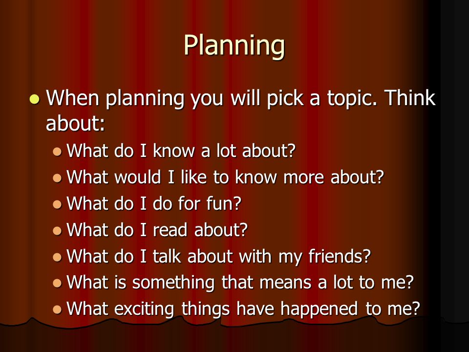 Planning When planning you will pick a topic. Think about: