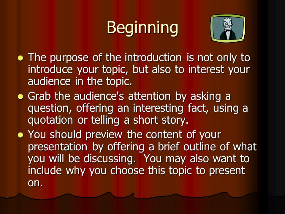 Beginning The purpose of the introduction is not only to introduce your topic, but also to interest your audience in the topic.