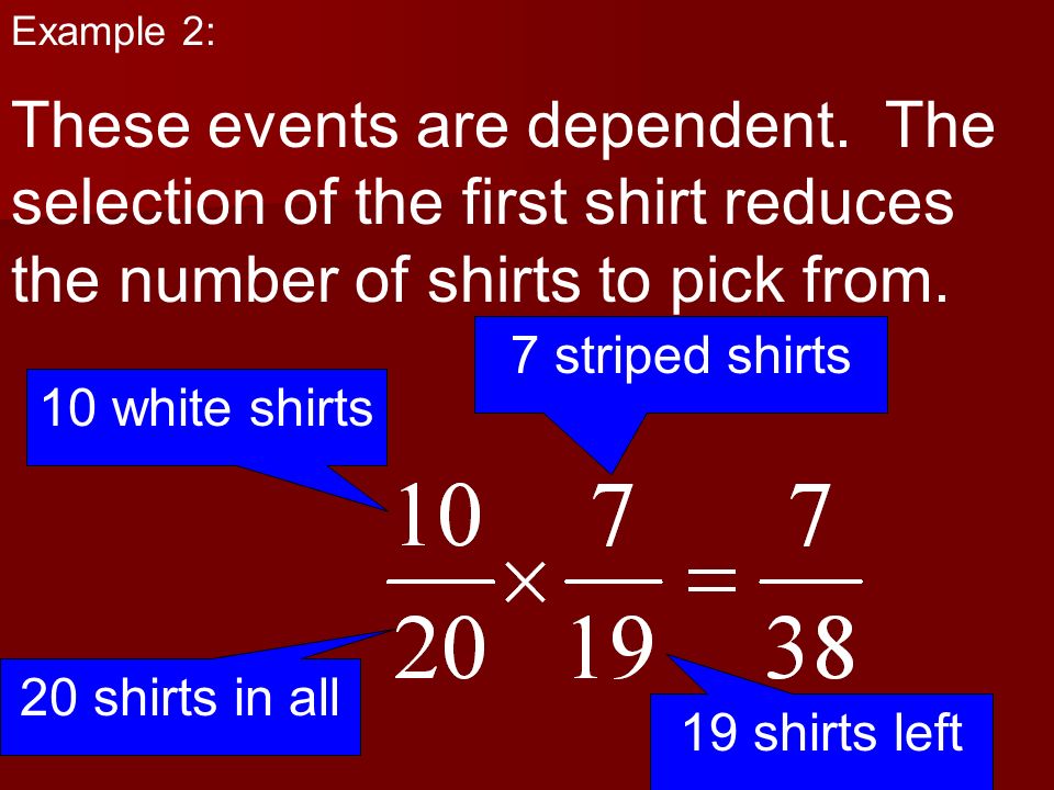 Example 2: These events are dependent. The selection of the first shirt reduces the number of shirts to pick from.