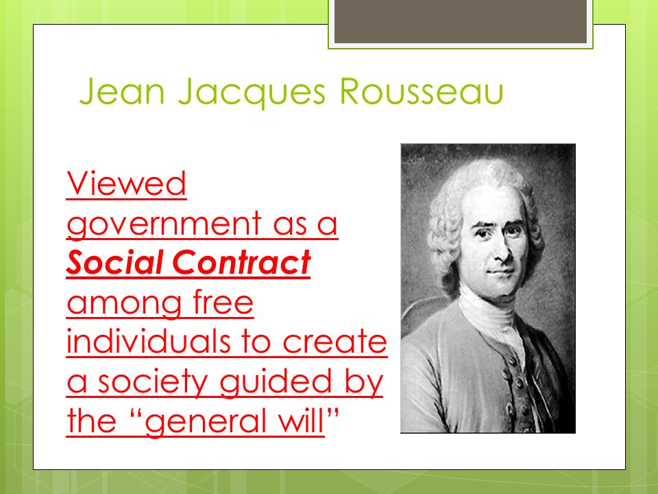 Jean Jacques Rousseau Viewed government as a Social Contract among free individuals to create a society guided by the general will