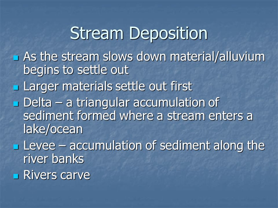 Stream Deposition As the stream slows down material/alluvium begins to settle out. Larger materials settle out first.