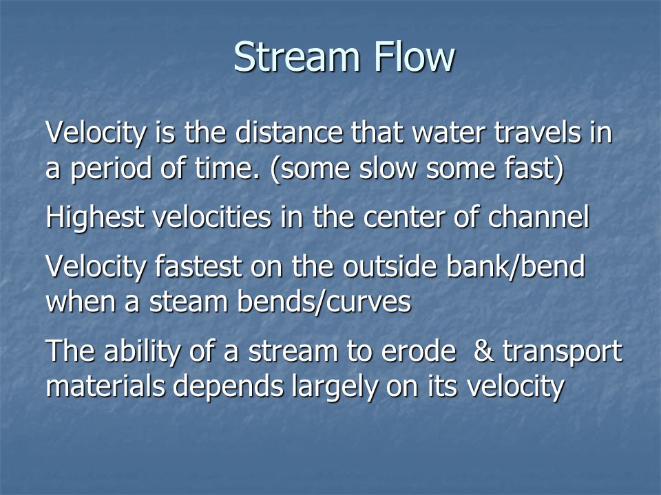 Stream Flow Velocity is the distance that water travels in a period of time. (some slow some fast) Highest velocities in the center of channel.