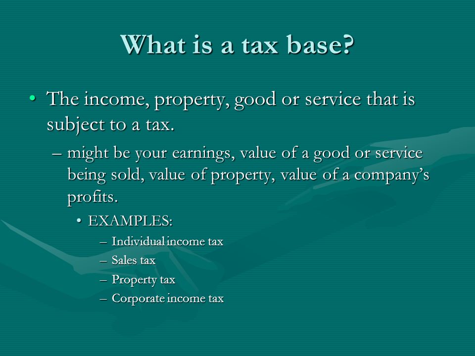 What is a tax base The income, property, good or service that is subject to a tax.