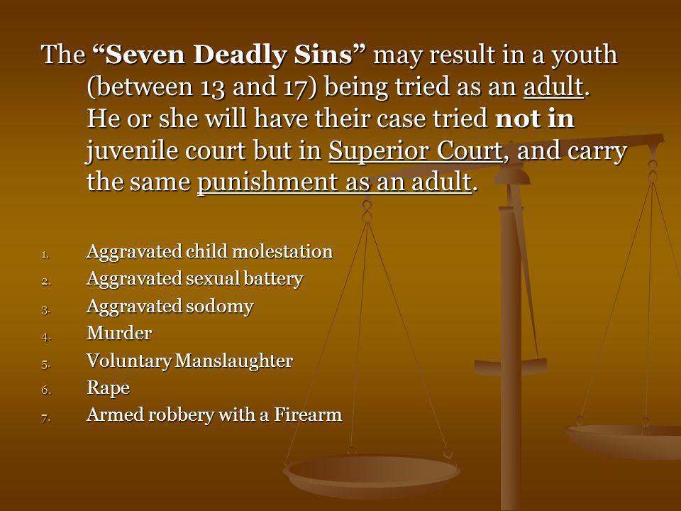 The Seven Deadly Sins may result in a youth (between 13 and 17) being tried as an adult. He or she will have their case tried not in juvenile court but in Superior Court, and carry the same punishment as an adult.