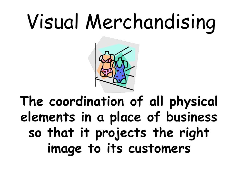 Visual Merchandising The coordination of all physical elements in a place of business so that it projects the right image to its customers.