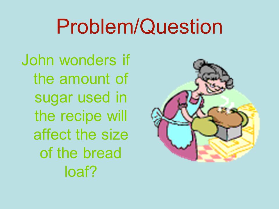 Problem/Question John wonders if the amount of sugar used in the recipe will affect the size of the bread loaf