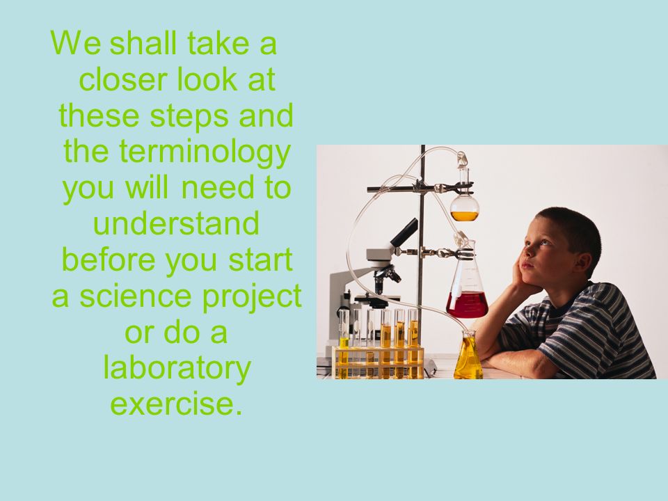 We shall take a closer look at these steps and the terminology you will need to understand before you start a science project or do a laboratory exercise.