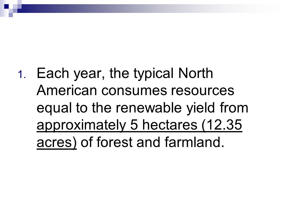 Each year, the typical North American consumes resources equal to the renewable yield from approximately 5 hectares (12.35 acres) of forest and farmland.