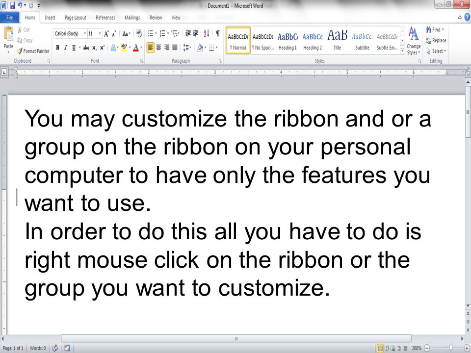 You may customize the ribbon and or a group on the ribbon on your personal computer to have only the features you want to use.