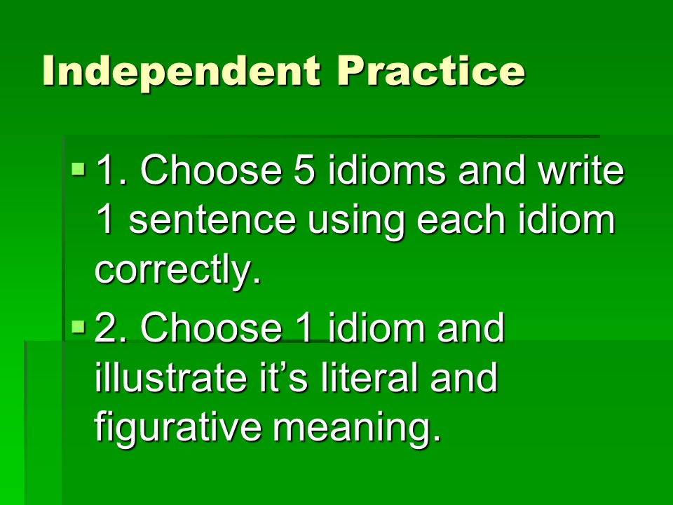 Independent Practice 1. Choose 5 idioms and write 1 sentence using each idiom correctly.