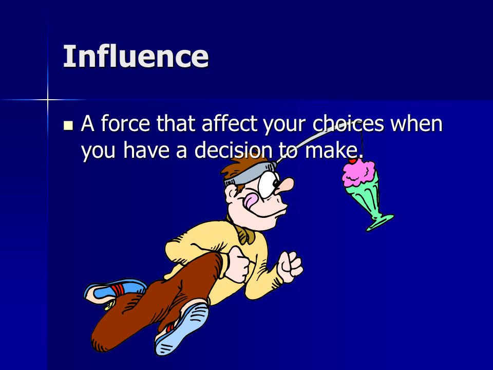 Influence A force that affect your choices when you have a decision to make.