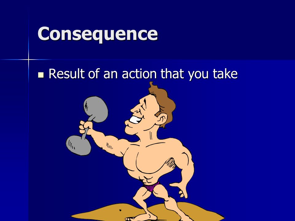 Consequence Result of an action that you take
