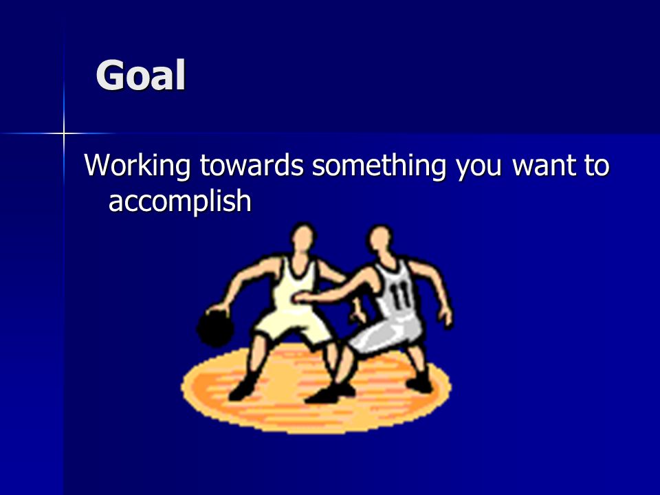 Goal Working towards something you want to accomplish
