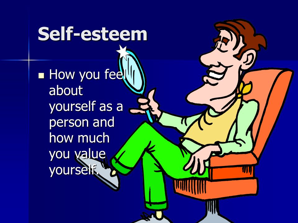 Self-esteem How you feel about yourself as a person and how much you value yourself.