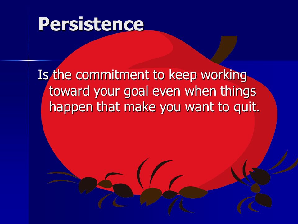 Persistence Is the commitment to keep working toward your goal even when things happen that make you want to quit.