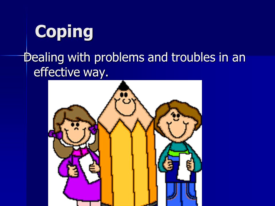 Coping Dealing with problems and troubles in an effective way.