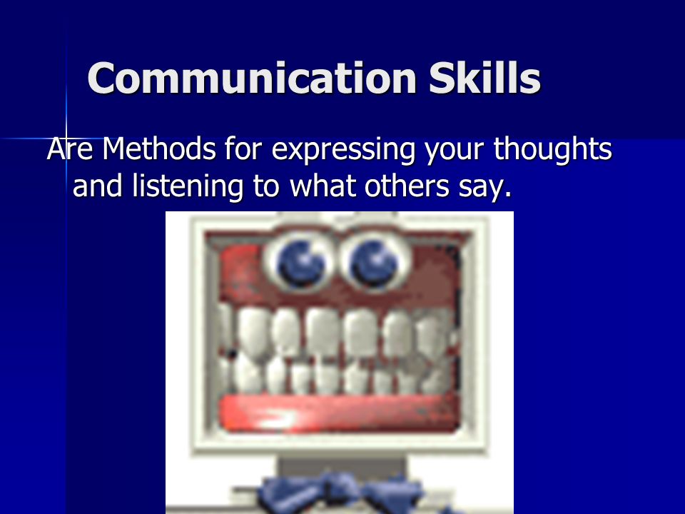 Communication Skills Are Methods for expressing your thoughts and listening to what others say.