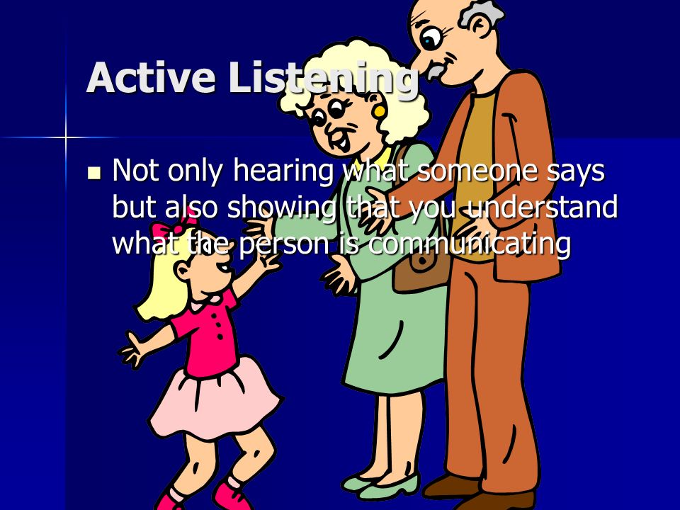 Active Listening Not only hearing what someone says but also showing that you understand what the person is communicating.
