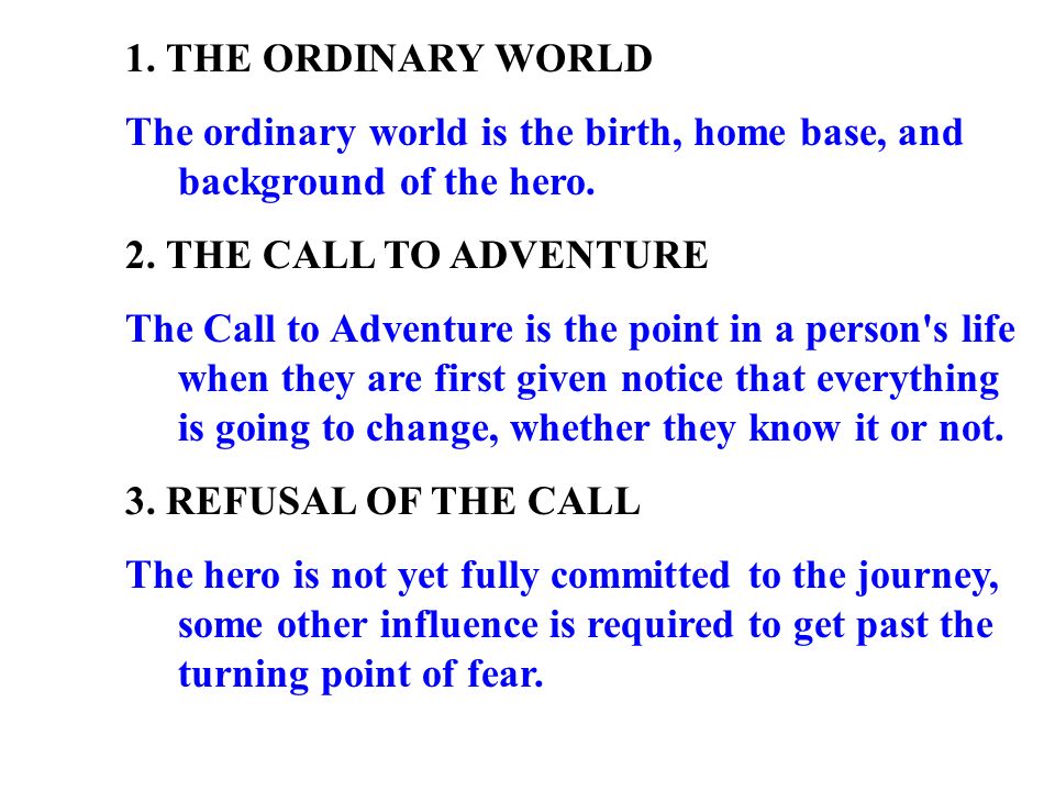 1. THE ORDINARY WORLD The ordinary world is the birth, home base, and background of the hero. 2. THE CALL TO ADVENTURE.