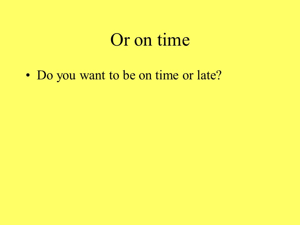 Or on time Do you want to be on time or late