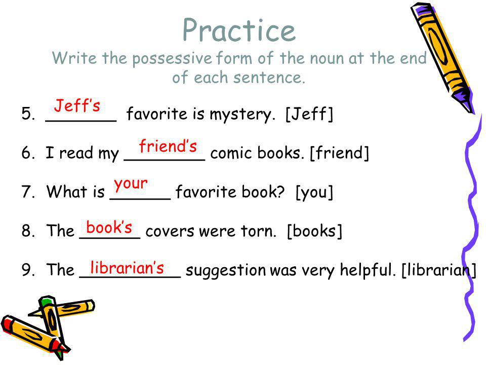 Practice Write the possessive form of the noun at the end of each sentence.