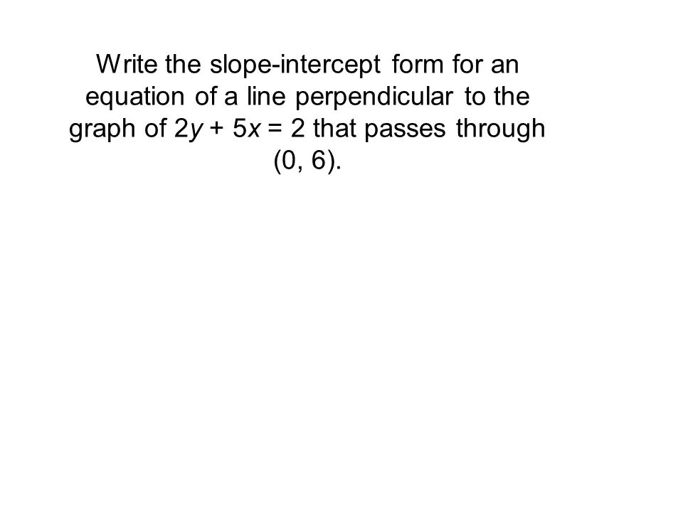 Write the slope-intercept form for an equation of a line perpendicular to the graph of 2y + 5x = 2 that passes through (0, 6).