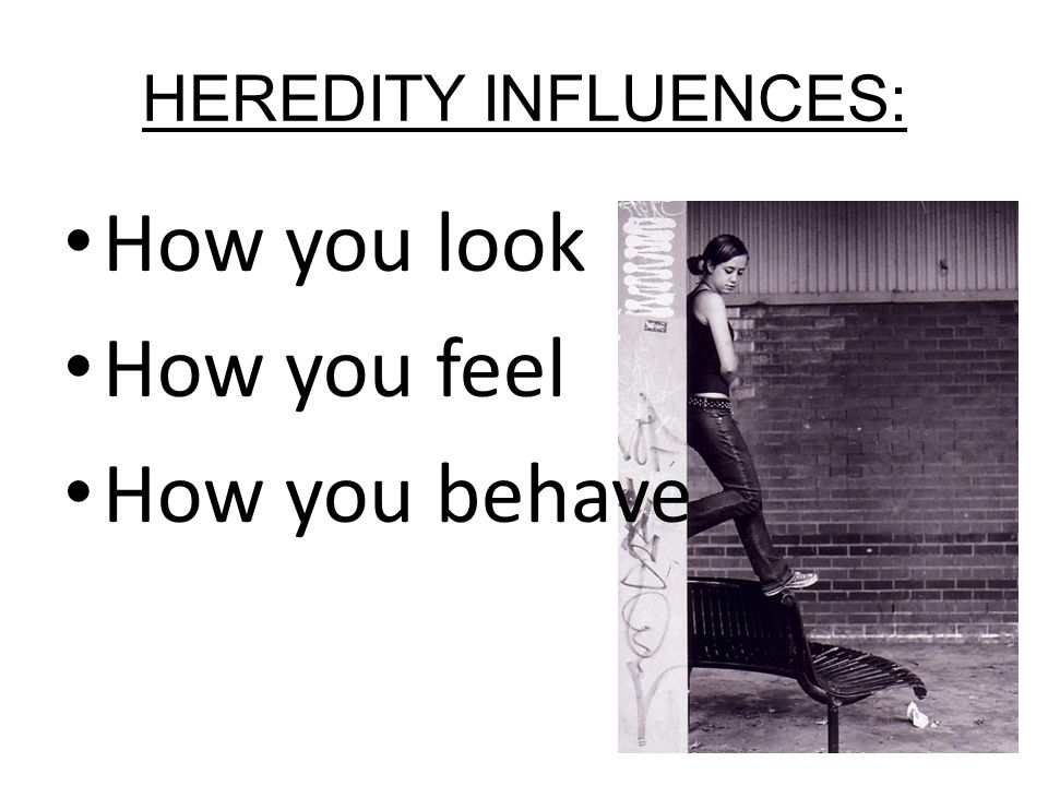 HEREDITY INFLUENCES: How you look How you feel How you behave