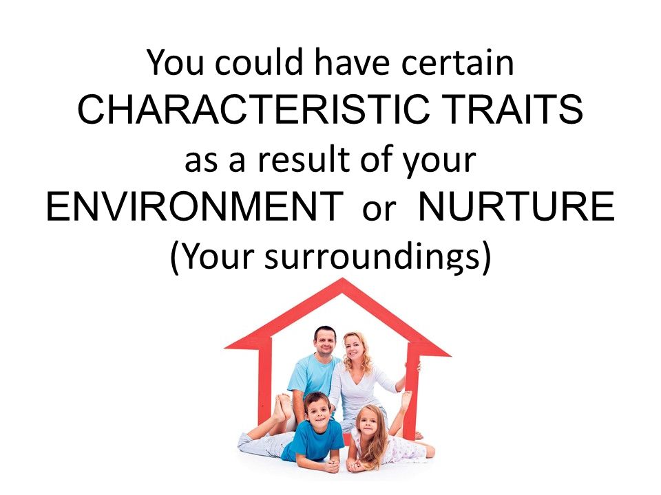 You could have certain CHARACTERISTIC TRAITS as a result of your ENVIRONMENT or NURTURE (Your surroundings)