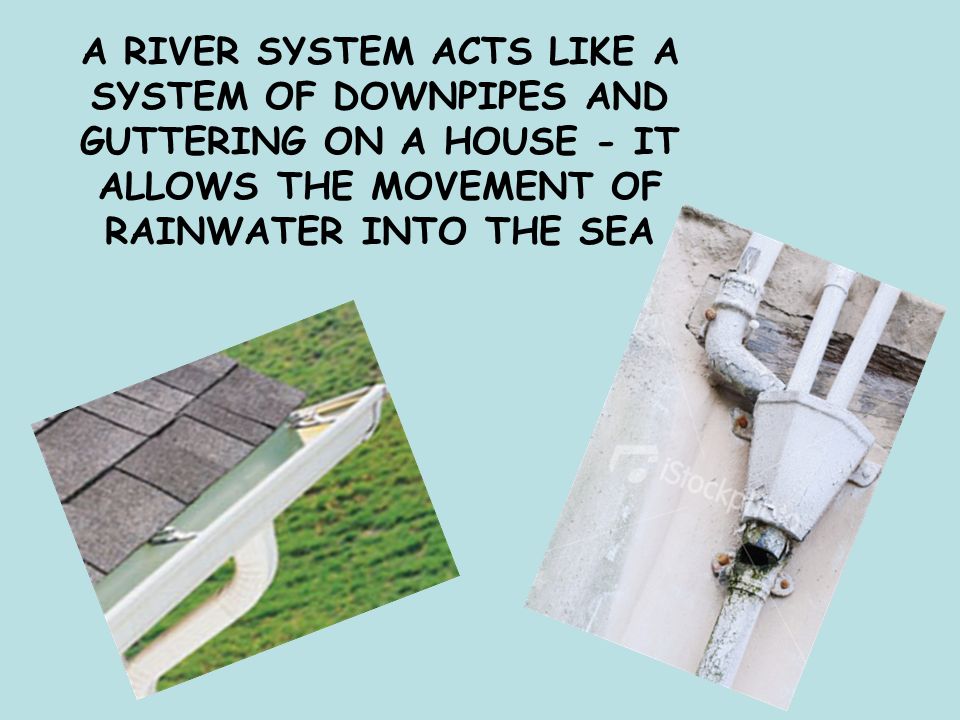 A RIVER SYSTEM ACTS LIKE A SYSTEM OF DOWNPIPES AND GUTTERING ON A HOUSE - IT ALLOWS THE MOVEMENT OF RAINWATER INTO THE SEA