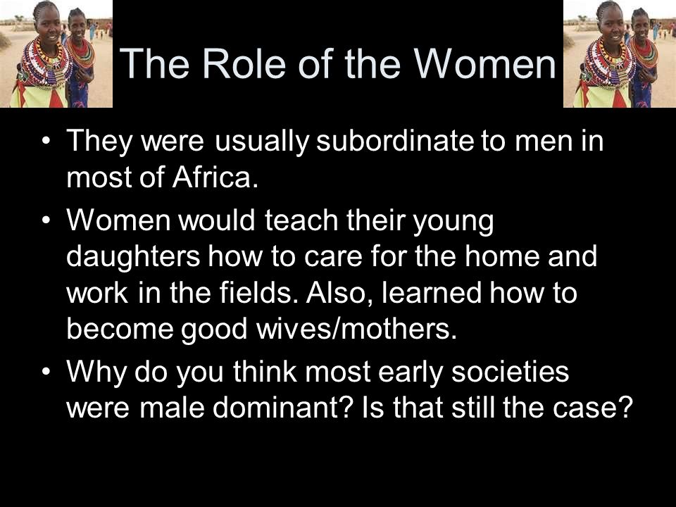 The Role of the Women They were usually subordinate to men in most of Africa.