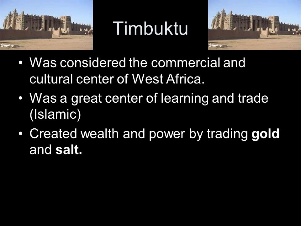 Timbuktu Was considered the commercial and cultural center of West Africa. Was a great center of learning and trade (Islamic)