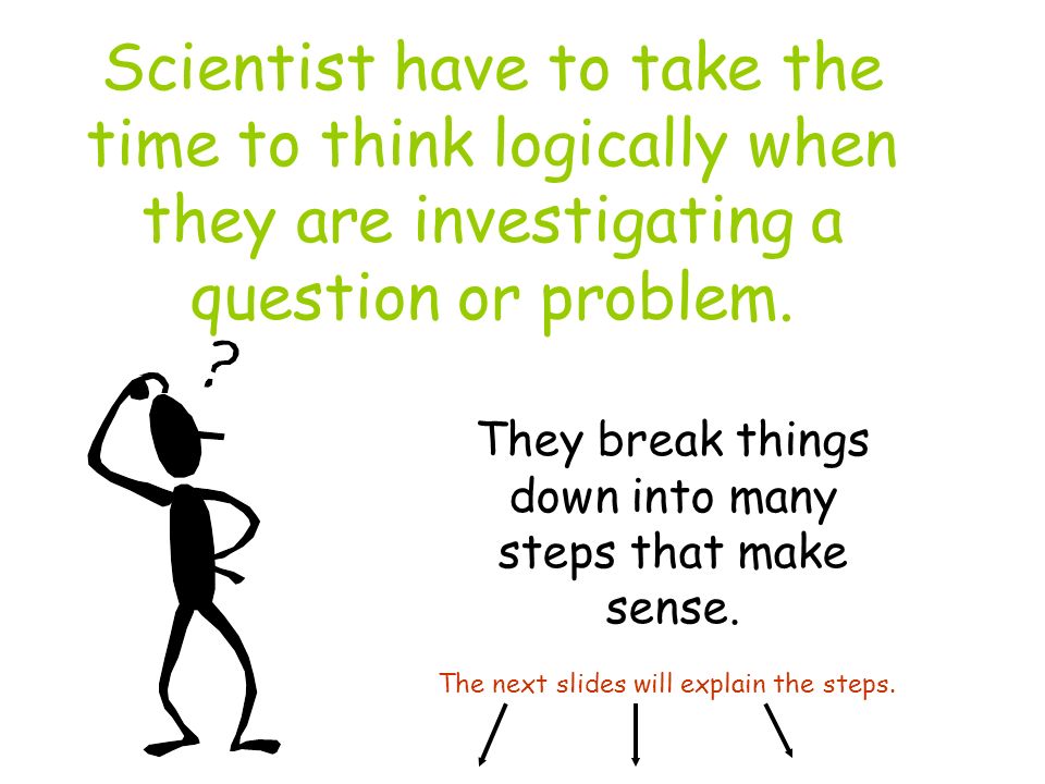 Scientist have to take the time to think logically when they are investigating a question or problem.