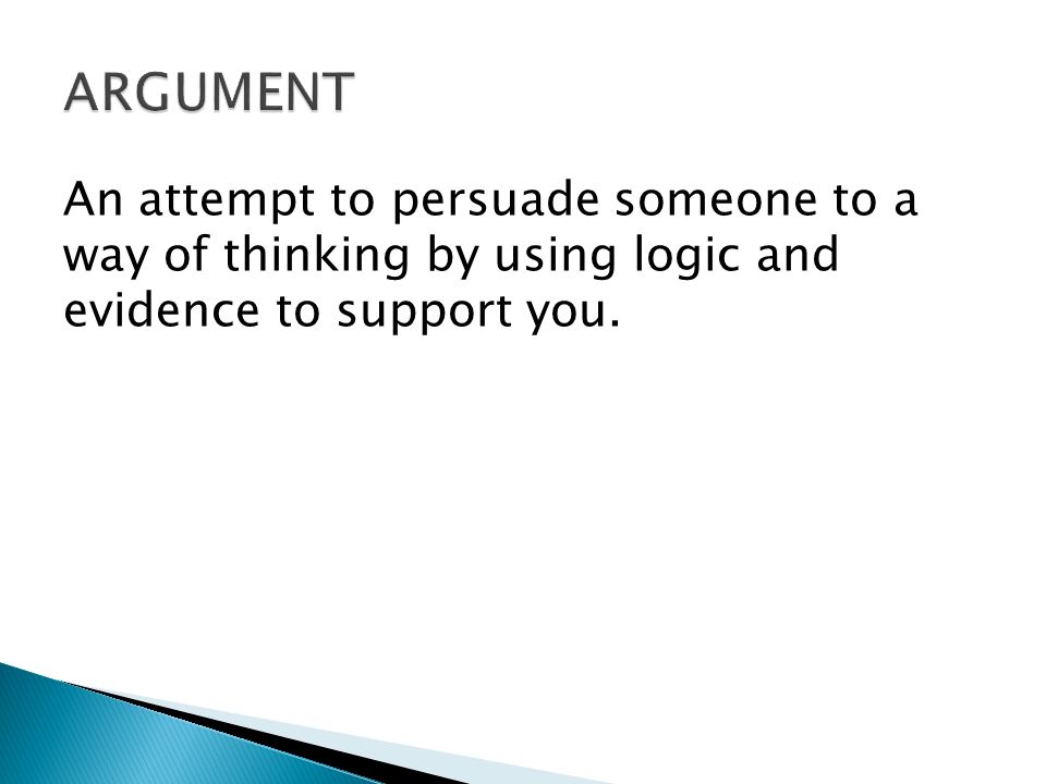 ARGUMENT An attempt to persuade someone to a way of thinking by using logic and evidence to support you.