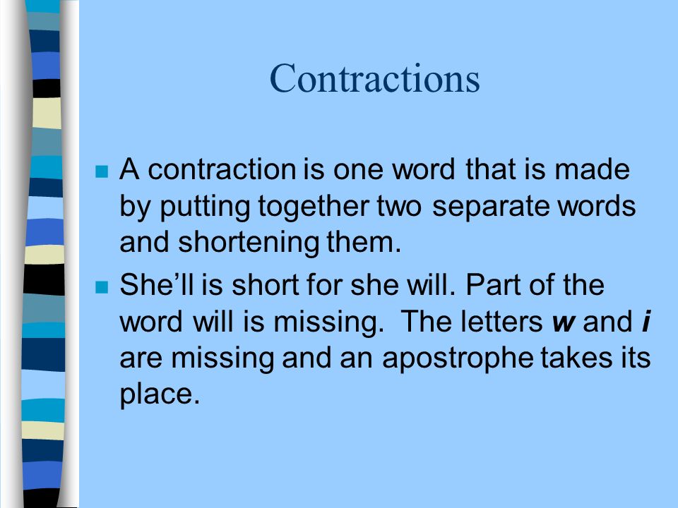 Contractions A contraction is one word that is made by putting together two separate words and shortening them.