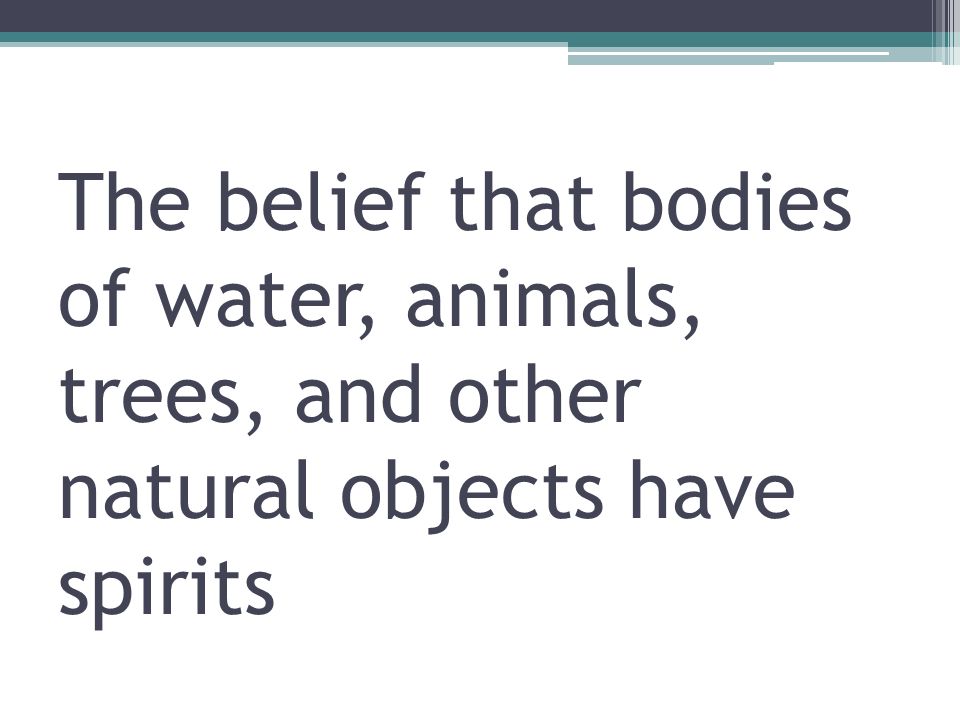 The belief that bodies of water, animals, trees, and other natural objects have spirits
