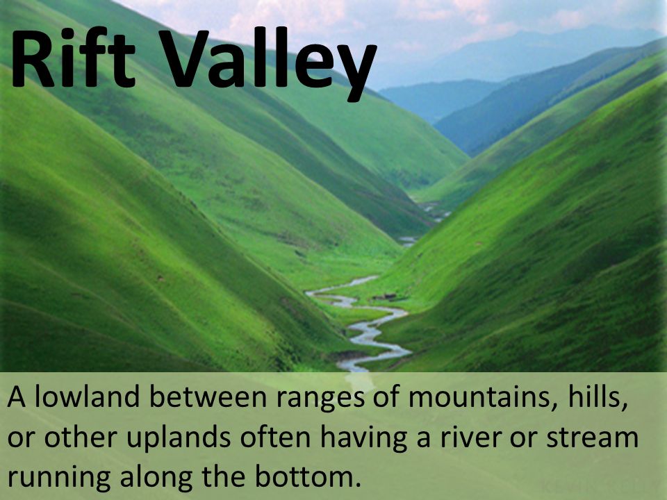 Rift Valley A lowland between ranges of mountains, hills, or other uplands often having a river or stream running along the bottom.