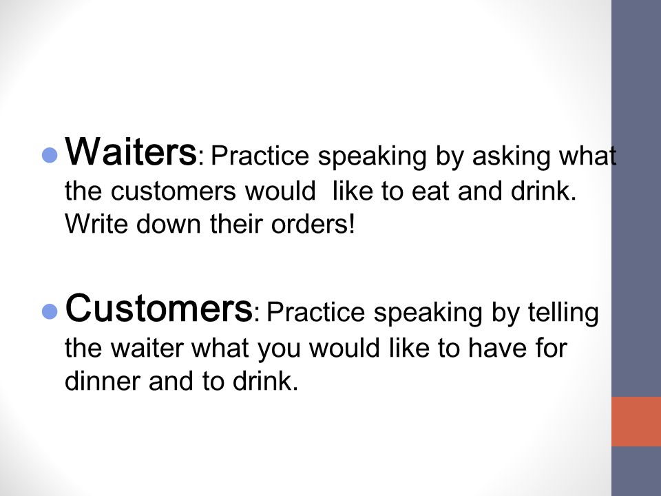 Waiters: Practice speaking by asking what the customers would like to eat and drink. Write down their orders!