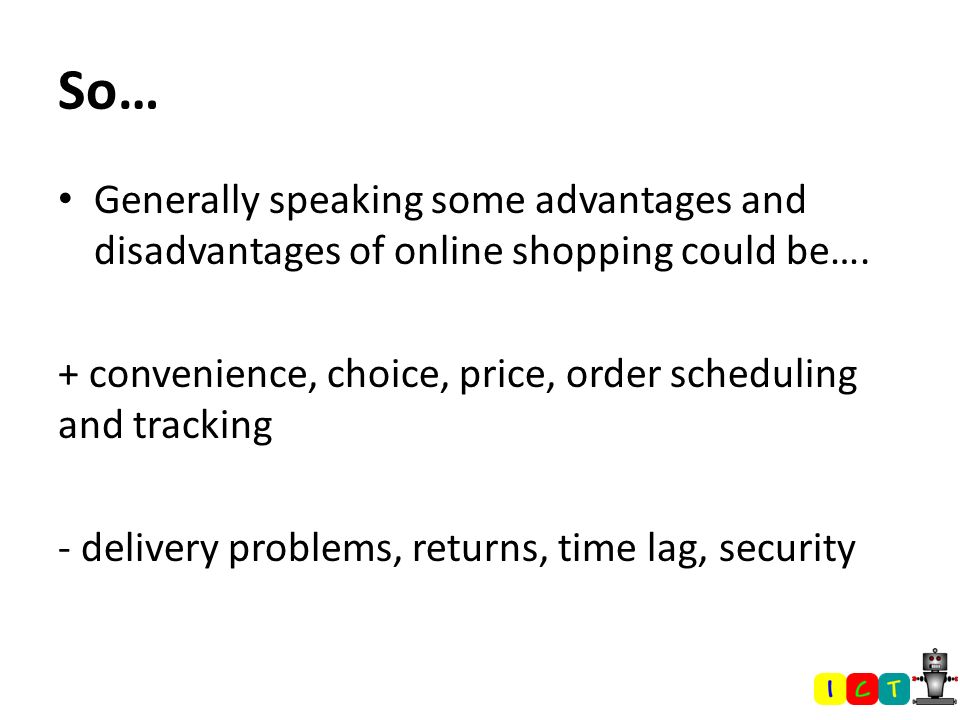 So… Generally speaking some advantages and disadvantages of online shopping could be…. + convenience, choice, price, order scheduling and tracking.