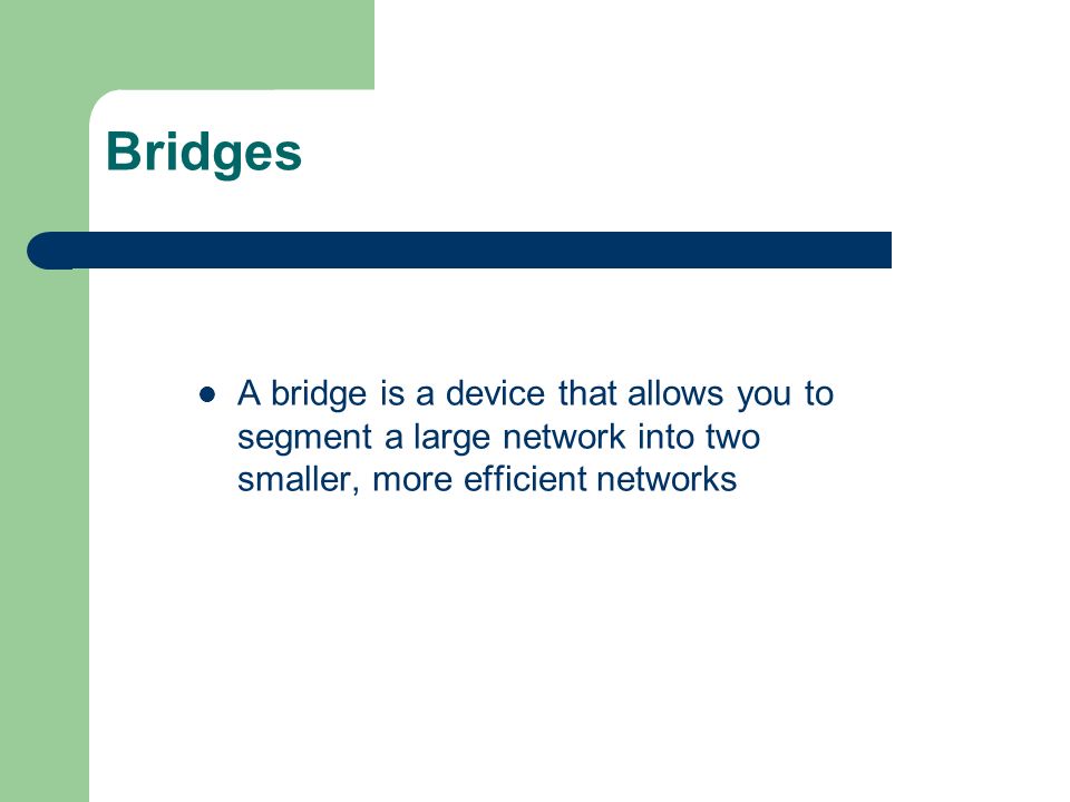Bridges A bridge is a device that allows you to segment a large network into two smaller, more efficient networks.