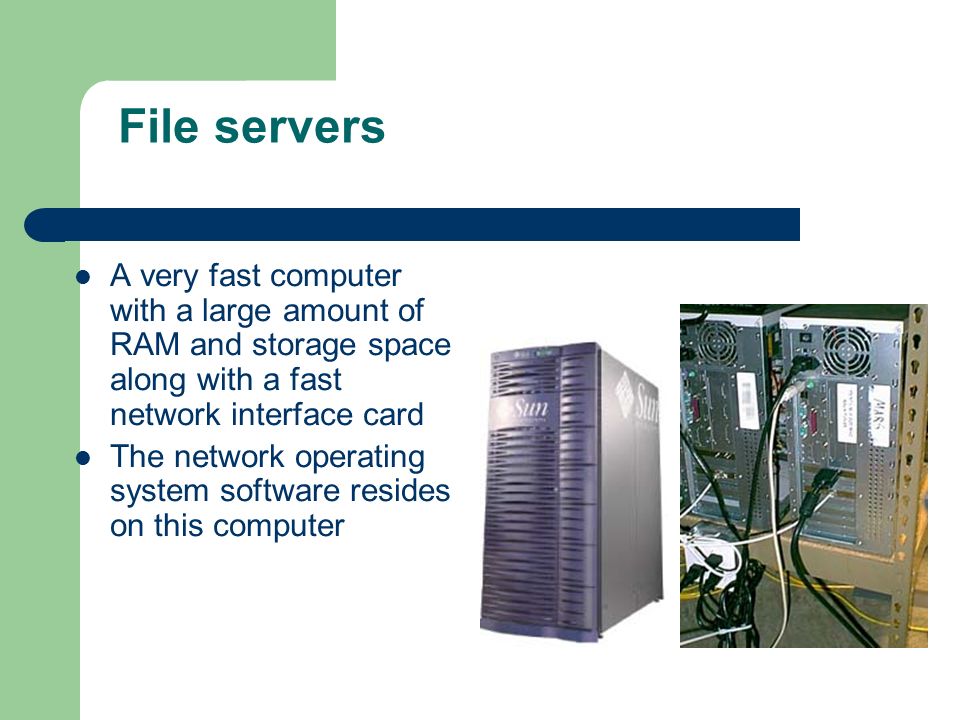 File servers A very fast computer with a large amount of RAM and storage space along with a fast network interface card.