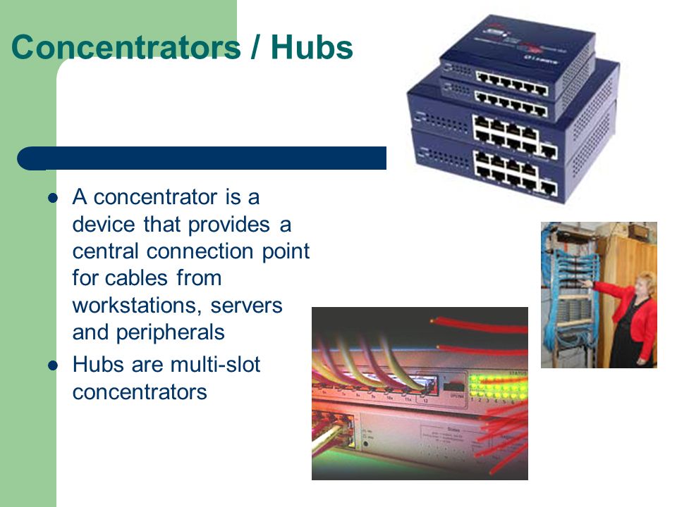 Concentrators / Hubs A concentrator is a device that provides a central connection point for cables from workstations, servers and peripherals.