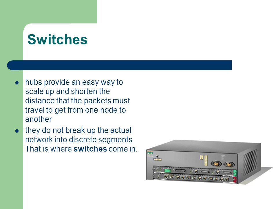 Switches hubs provide an easy way to scale up and shorten the distance that the packets must travel to get from one node to another.