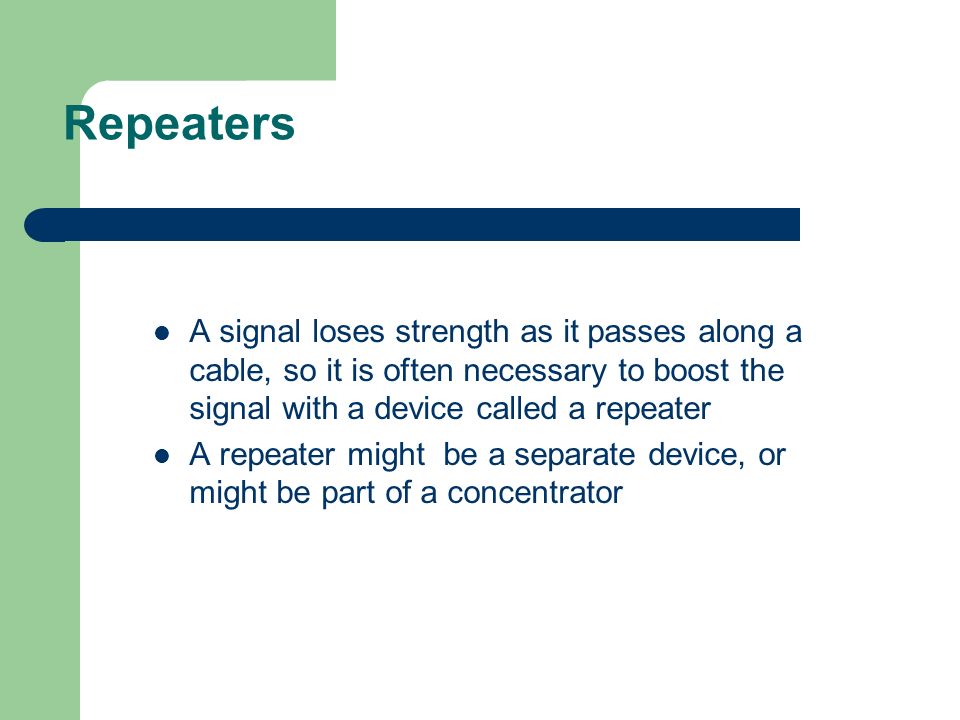 Repeaters A signal loses strength as it passes along a cable, so it is often necessary to boost the signal with a device called a repeater.