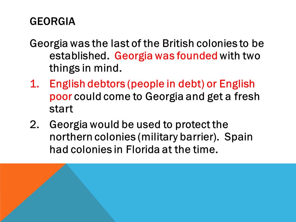 Georgia Georgia was the last of the British colonies to be established. Georgia was founded with two things in mind.
