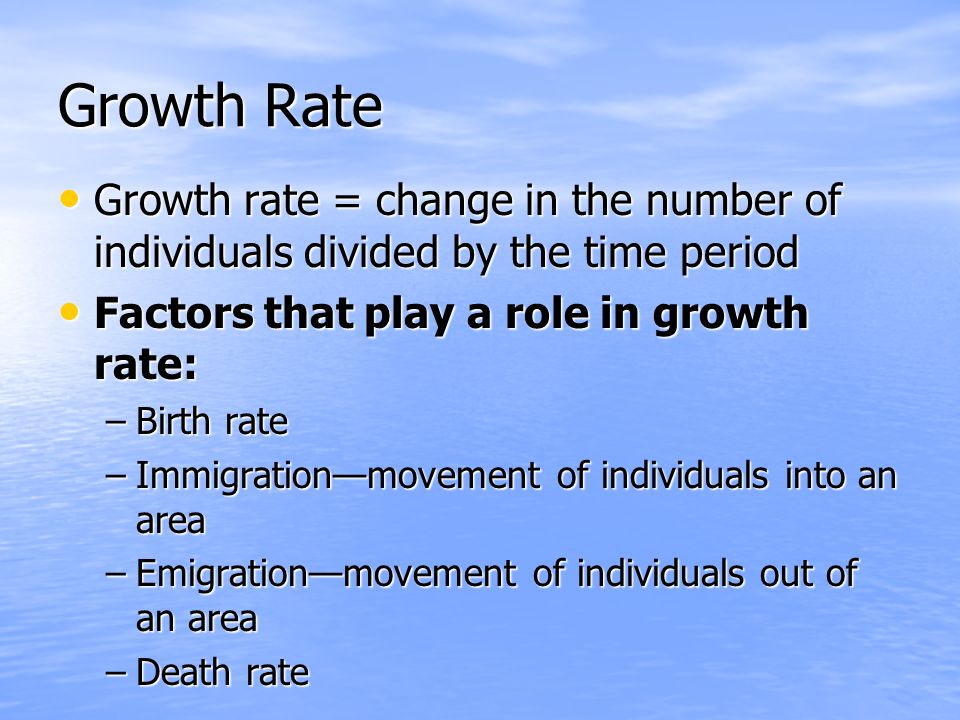 Growth Rate Growth rate = change in the number of individuals divided by the time period. Factors that play a role in growth rate: