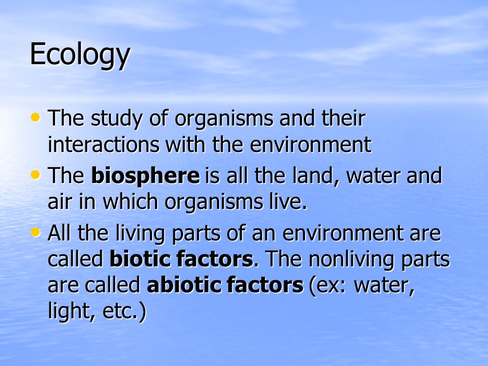 Ecology The study of organisms and their interactions with the environment. The biosphere is all the land, water and air in which organisms live.