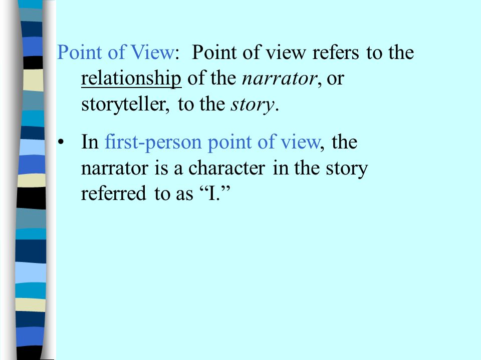 Point of View: Point of view refers to the relationship of the narrator, or storyteller, to the story.