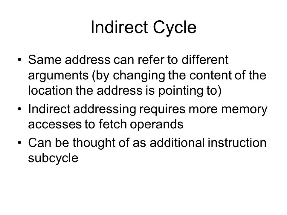 Indirect Cycle Same address can refer to different arguments (by changing the content of the location the address is pointing to)